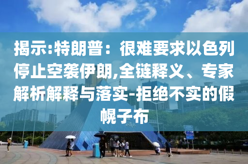揭示:特朗普：很難要求以色列停止空襲伊朗,全鏈釋義、專家解析解釋與落實(shí)-拒絕不實(shí)的假幌子布