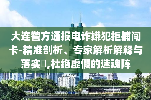 大連警方通報(bào)電詐嫌犯拒捕闖卡-精準(zhǔn)剖析、專家解析解釋與落實(shí)?,杜絕虛假的迷魂陣