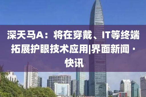 深天馬A：將在穿戴、IT等終端拓展護(hù)眼技術(shù)應(yīng)用|界面新聞 · 快訊