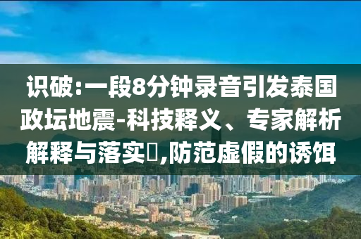 識破:一段8分鐘錄音引發(fā)泰國政壇地震-科技釋義、專家解析解釋與落實(shí)?,防范虛假的誘餌