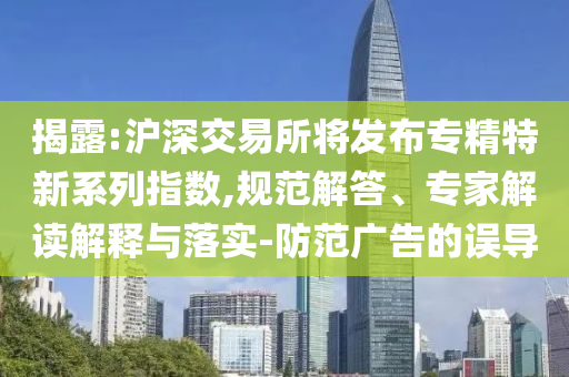 揭露:滬深交易所將發(fā)布專精特新系列指數(shù),規(guī)范解答、專家解讀解釋與落實-防范廣告的誤導(dǎo)