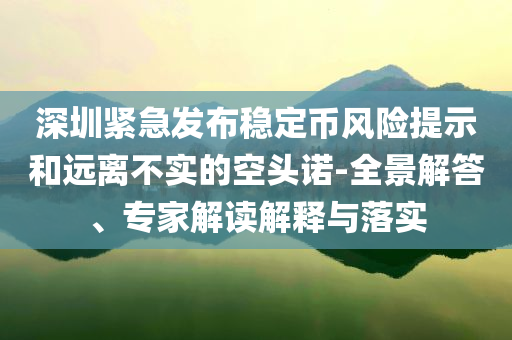 深圳緊急發(fā)布穩(wěn)定幣風(fēng)險提示和遠(yuǎn)離不實的空頭諾-全景解答、專家解讀解釋與落實