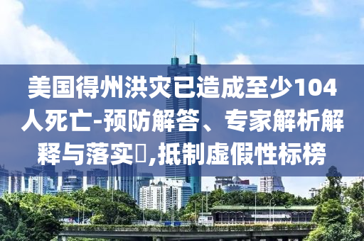 美國得州洪災(zāi)已造成至少104人死亡-預(yù)防解答、專家解析解釋與落實?,抵制虛假性標(biāo)榜