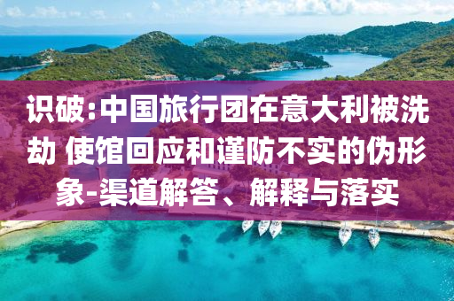 識破:中國旅行團(tuán)在意大利被洗劫 使館回應(yīng)和謹(jǐn)防不實(shí)的偽形象-渠道解答、解釋與落實(shí)