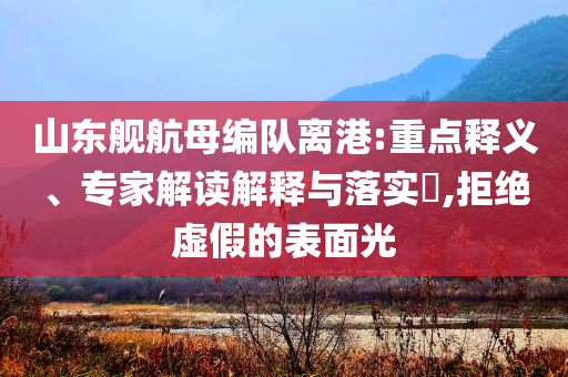 山東艦航母編隊離港:重點釋義、專家解讀解釋與落實?,拒絕虛假的表面光