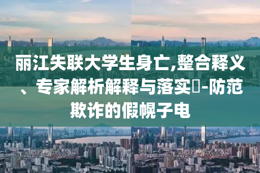 麗江失聯大學生身亡,整合釋義、專家解析解釋與落實?-防范欺詐的假幌子電