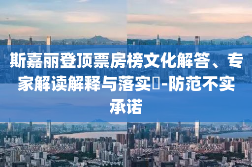 斯嘉麗登頂票房榜文化解答、專家解讀解釋與落實(shí)?-防范不實(shí)承諾