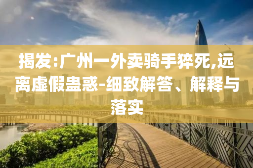 揭發(fā):廣州一外賣騎手猝死,遠(yuǎn)離虛假蠱惑-細(xì)致解答、解釋與落實(shí)