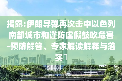 揭露:伊朗導(dǎo)彈再次擊中以色列南部城市和謹(jǐn)防虛假鼓吹危害-預(yù)防解答、專家解讀解釋與落實(shí)?