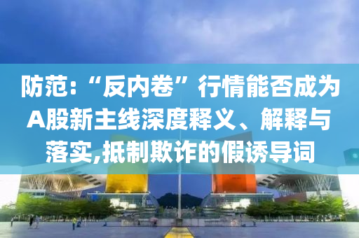 防范:“反內(nèi)卷”行情能否成為A股新主線深度釋義、解釋與落實(shí),抵制欺詐的假誘導(dǎo)詞