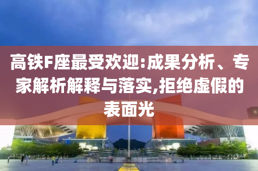 高鐵F座最受歡迎:成果分析、專家解析解釋與落實(shí),拒絕虛假的表面光