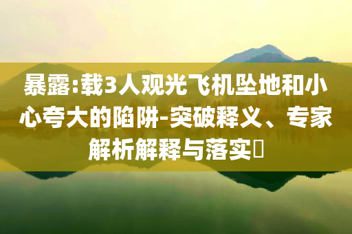 暴露:載3人觀光飛機(jī)墜地和小心夸大的陷阱-突破釋義、專家解析解釋與落實(shí)?