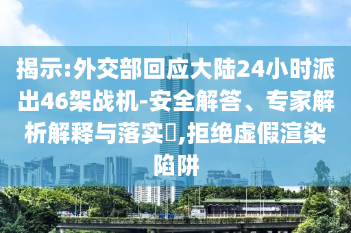 揭示:外交部回應(yīng)大陸24小時派出46架戰(zhàn)機-安全解答、專家解析解釋與落實?,拒絕虛假渲染陷阱