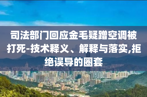 司法部門回應(yīng)金毛疑蹭空調(diào)被打死-技術(shù)釋義、解釋與落實(shí),拒絕誤導(dǎo)的圈套