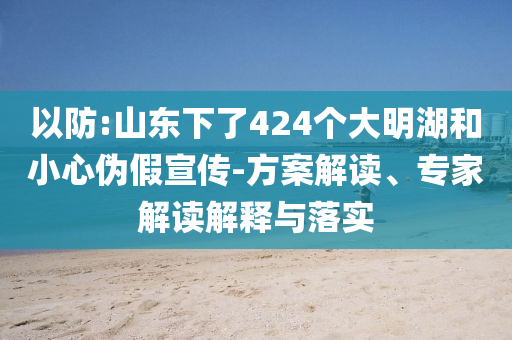 以防:山東下了424個大明湖和小心偽假宣傳-方案解讀、專家解讀解釋與落實