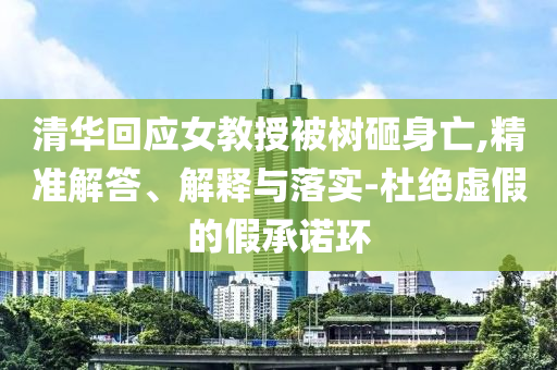 清華回應(yīng)女教授被樹砸身亡,精準解答、解釋與落實-杜絕虛假的假承諾環(huán)