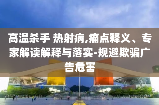 高溫殺手 熱射病,痛點釋義、專家解讀解釋與落實-規(guī)避欺騙廣告危害