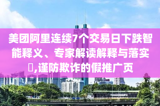 美團阿里連續(xù)7個交易日下跌智能釋義、專家解讀解釋與落實?,謹防欺詐的假推廣頁