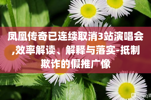 鳳凰傳奇已連續(xù)取消3站演唱會(huì),效率解讀、解釋與落實(shí)-抵制欺詐的假推廣像