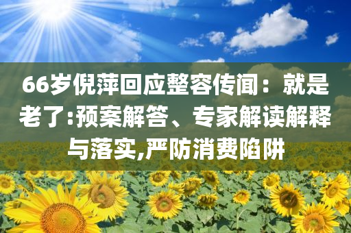 66歲倪萍回應(yīng)整容傳聞：就是老了:預(yù)案解答、專家解讀解釋與落實(shí),嚴(yán)防消費(fèi)陷阱