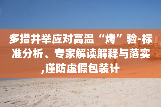多措并舉應對高溫“烤”驗-標準分析、專家解讀解釋與落實,謹防虛假包裝計