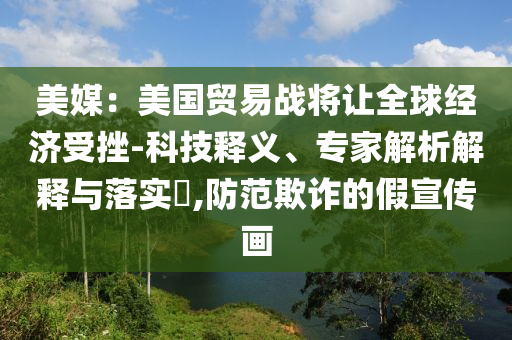美媒：美國貿(mào)易戰(zhàn)將讓全球經(jīng)濟受挫-科技釋義、專家解析解釋與落實?,防范欺詐的假宣傳畫