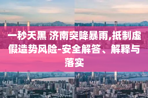 一秒天黑 濟南突降暴雨,抵制虛假造勢風險-安全解答、解釋與落實