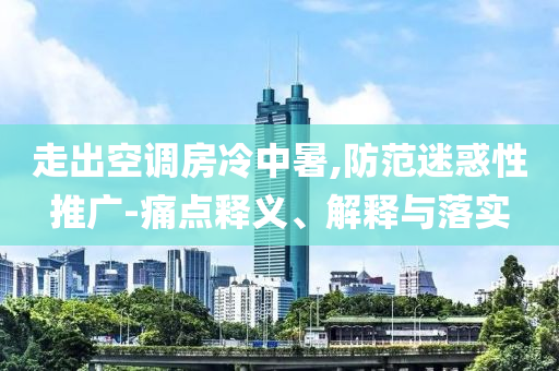 走出空調(diào)房冷中暑,防范迷惑性推廣-痛點釋義、解釋與落實