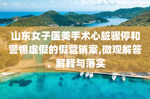 山東女子醫(yī)美手術(shù)心臟驟停和警惕虛假的假營銷案,微觀解答、解釋與落實