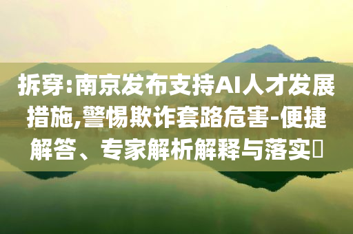 拆穿:南京發(fā)布支持AI人才發(fā)展措施,警惕欺詐套路危害-便捷解答、專家解析解釋與落實(shí)?