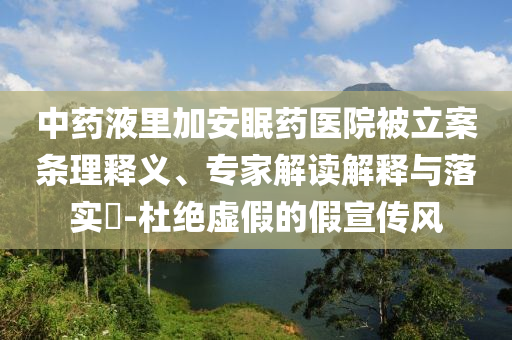 中藥液里加安眠藥醫(yī)院被立案條理釋義、專家解讀解釋與落實(shí)?-杜絕虛假的假宣傳風(fēng)