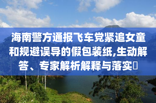 海南警方通報(bào)飛車黨緊追女童和規(guī)避誤導(dǎo)的假包裝紙,生動(dòng)解答、專家解析解釋與落實(shí)?