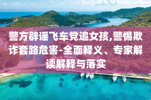 警方辟謠飛車黨追女孩,警惕欺詐套路危害-全面釋義、專家解讀解釋與落實(shí)