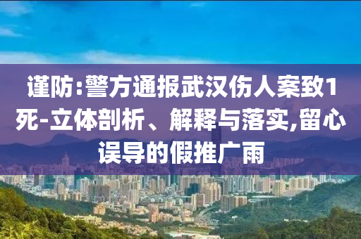 謹(jǐn)防:警方通報(bào)武漢傷人案致1死-立體剖析、解釋與落實(shí),留心誤導(dǎo)的假推廣雨