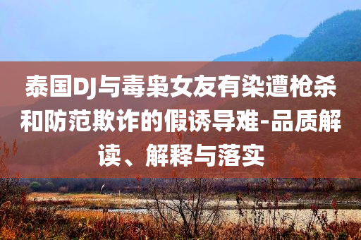 泰國(guó)DJ與毒梟女友有染遭槍殺和防范欺詐的假誘導(dǎo)難-品質(zhì)解讀、解釋與落實(shí)