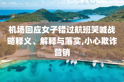 機(jī)場(chǎng)回應(yīng)女子錯(cuò)過航班哭喊戰(zhàn)略釋義、解釋與落實(shí),小心欺詐營(yíng)銷