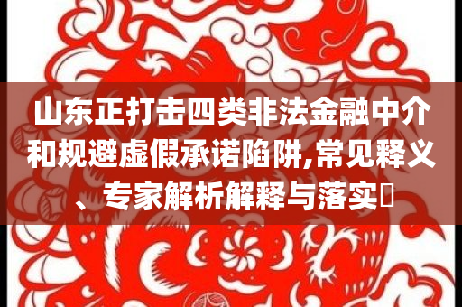 山東正打擊四類非法金融中介和規(guī)避虛假承諾陷阱,常見釋義、專家解析解釋與落實(shí)?