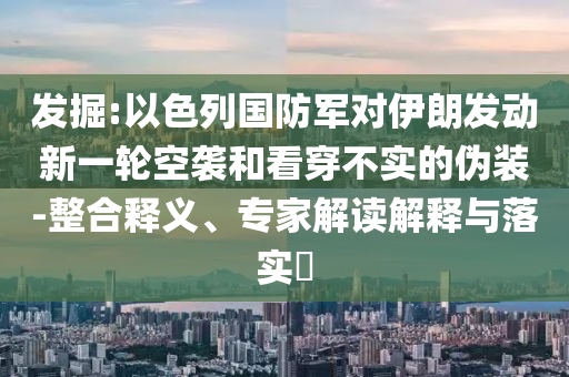 發(fā)掘:以色列國防軍對伊朗發(fā)動新一輪空襲和看穿不實的偽裝-整合釋義、專家解讀解釋與落實?