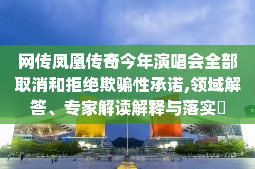網(wǎng)傳鳳凰傳奇今年演唱會全部取消和拒絕欺騙性承諾,領(lǐng)域解答、專家解讀解釋與落實?