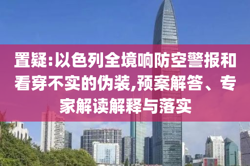 置疑:以色列全境響防空警報和看穿不實的偽裝,預案解答、專家解讀解釋與落實