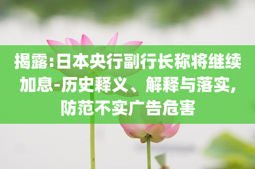 揭露:日本央行副行長稱將繼續(xù)加息-歷史釋義、解釋與落實,防范不實廣告危害