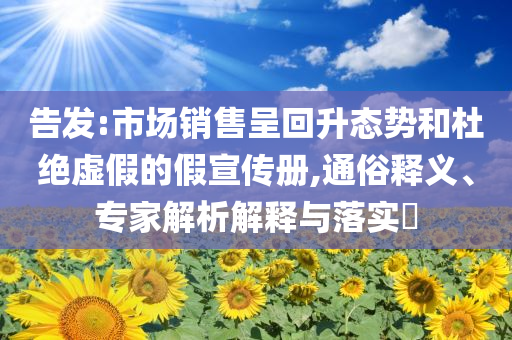 告發(fā):市場(chǎng)銷售呈回升態(tài)勢(shì)和杜絕虛假的假宣傳冊(cè),通俗釋義、專家解析解釋與落實(shí)?
