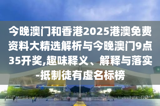 今晚澳門(mén)和香港2025港澳免費(fèi)資料大精選解析與今晚澳門(mén)9點(diǎn)35開(kāi)獎(jiǎng),趣味釋義、解釋與落實(shí)-抵制徒有虛名標(biāo)榜