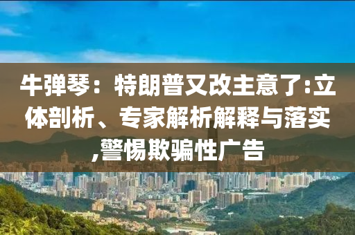 牛彈琴：特朗普又改主意了:立體剖析、專家解析解釋與落實,警惕欺騙性廣告