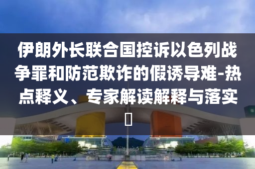 伊朗外長聯(lián)合國控訴以色列戰(zhàn)爭罪和防范欺詐的假誘導(dǎo)難-熱點釋義、專家解讀解釋與落實?
