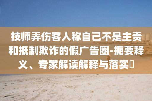 技師弄傷客人稱自己不是主責(zé)和抵制欺詐的假廣告圈-扼要釋義、專家解讀解釋與落實?