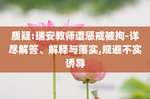 質(zhì)疑:瑞安教師遭懲戒被拘-詳盡解答、解釋與落實(shí),規(guī)避不實(shí)誘導(dǎo)
