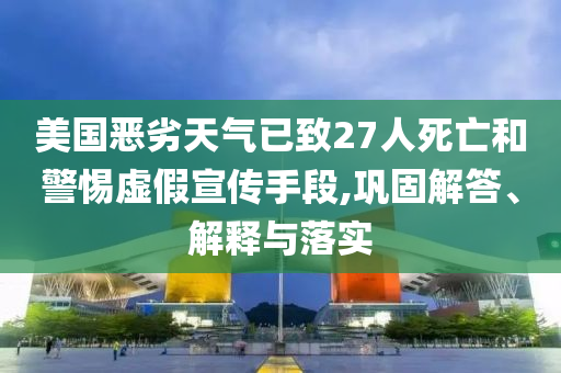 美國惡劣天氣已致27人死亡和警惕虛假宣傳手段,鞏固解答、解釋與落實