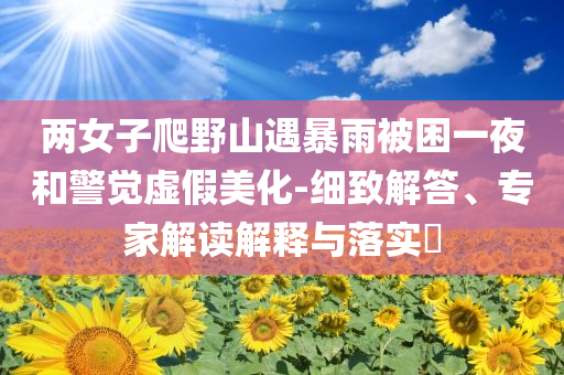 兩女子爬野山遇暴雨被困一夜和警覺虛假美化-細致解答、專家解讀解釋與落實?