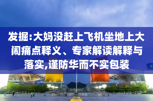 發(fā)掘:大媽沒(méi)趕上飛機(jī)坐地上大鬧痛點(diǎn)釋義、專家解讀解釋與落實(shí),謹(jǐn)防華而不實(shí)包裝